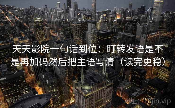 天天影院一句话到位:盯转发语是不是再加码然后把主语写清(读完更稳) 天天影院一句话到位:盯转发语是不是再加码然后把主语写清(读完更稳)