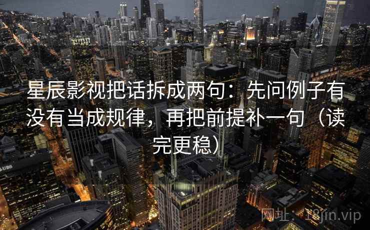 星辰影视把话拆成两句:先问例子有没有当成规律,再把前提补一句(读完更稳) 星辰影视把话拆成两句:先问例子有没有当成规律,再把前提补一句(读完更稳)
