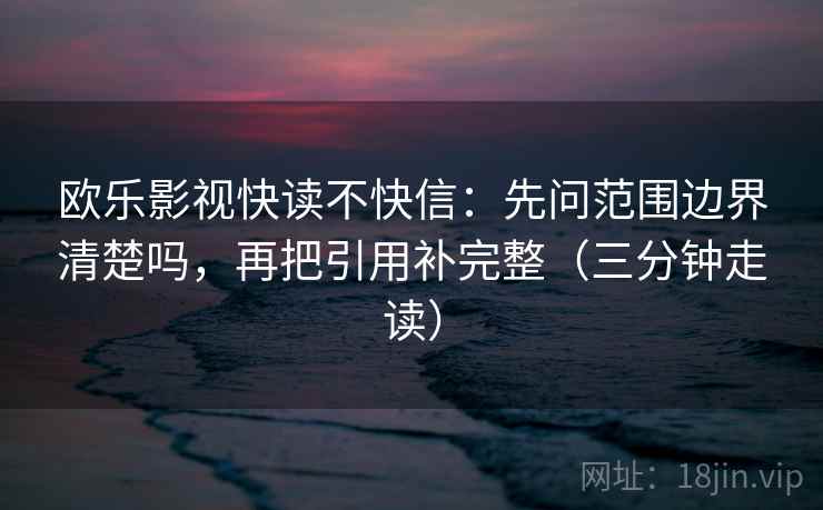 欧乐影视快读不快信:先问范围边界清楚吗,再把引用补完整(三分钟走读) 欧乐影视快读不快信:先问范围边界清楚吗,再把引用补完整(三分钟走读)