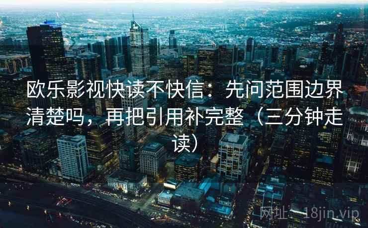 欧乐影视快读不快信:先问范围边界清楚吗,再把引用补完整(三分钟走读) 欧乐影视快读不快信:先问范围边界清楚吗,再把引用补完整(三分钟走读)