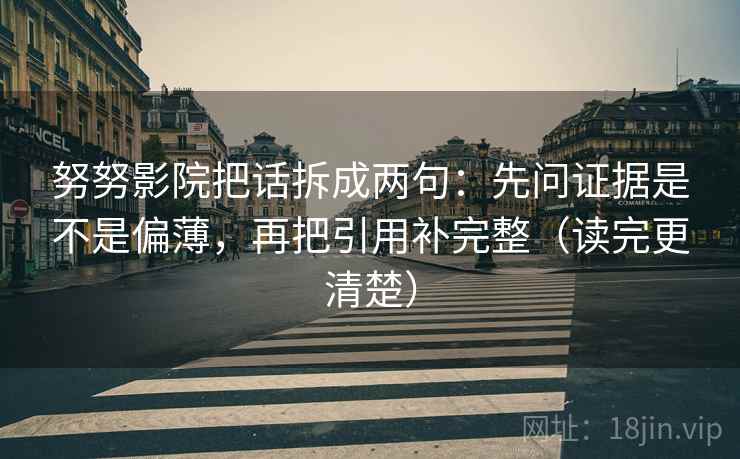 努努影院把话拆成两句:先问证据是不是偏薄,再把引用补完整(读完更清楚) 努努影院把话拆成两句:先问证据是不是偏薄,再把引用补完整(读完更清楚)