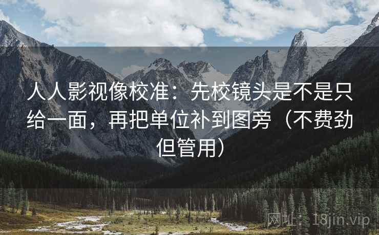 人人影视像校准：先校镜头是不是只给一面，再把单位补到图旁（不费劲但管用）