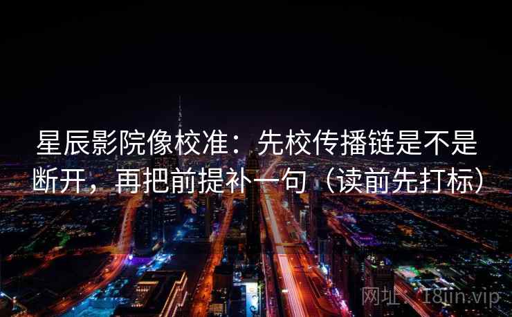 星辰影院像校准:先校传播链是不是断开,再把前提补一句(读前先打标) 星辰影院像校准:先校传播链是不是断开,再把前提补一句(读前先打标)
