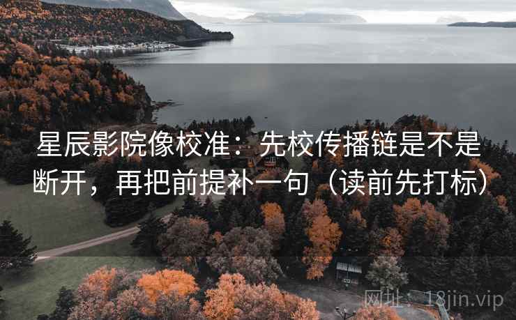 星辰影院像校准:先校传播链是不是断开,再把前提补一句(读前先打标) 星辰影院像校准:先校传播链是不是断开,再把前提补一句(读前先打标)