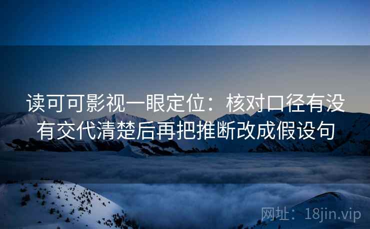 读可可影视一眼定位:核对口径有没有交代清楚后再把推断改成假设句 读可可影视一眼定位:核对口径有没有交代清楚后再把推断改成假设句