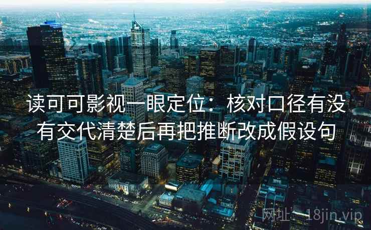 读可可影视一眼定位:核对口径有没有交代清楚后再把推断改成假设句 读可可影视一眼定位:核对口径有没有交代清楚后再把推断改成假设句