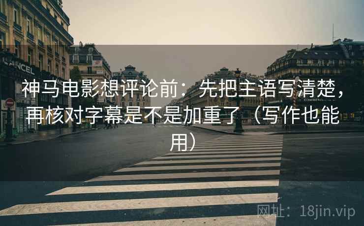 神马电影想评论前:先把主语写清楚,再核对字幕是不是加重了(写作也能用) 神马电影想评论前:先把主语写清楚,再核对字幕是不是加重了(写作也能用)