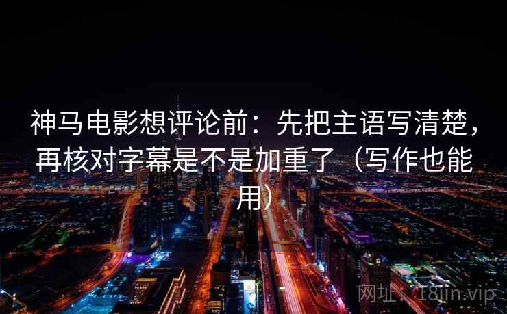 神马电影想评论前:先把主语写清楚,再核对字幕是不是加重了(写作也能用) 神马电影想评论前:先把主语写清楚,再核对字幕是不是加重了(写作也能用)