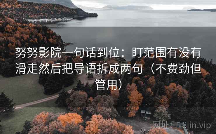 努努影院一句话到位:盯范围有没有滑走然后把导语拆成两句(不费劲但管用) 努努影院一句话到位:盯范围有没有滑走然后把导语拆成两句(不费劲但管用)