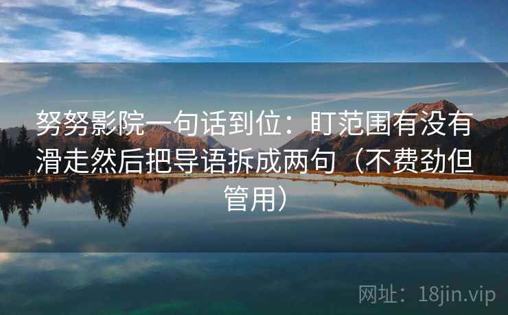 努努影院一句话到位:盯范围有没有滑走然后把导语拆成两句(不费劲但管用) 努努影院一句话到位:盯范围有没有滑走然后把导语拆成两句(不费劲但管用)
