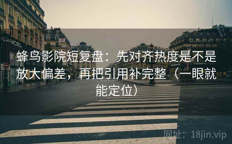蜂鸟影院短复盘:先对齐热度是不是放大偏差,再把引用补完整(一眼就能定位) 蜂鸟影院短复盘:先对齐热度是不是放大偏差,再把引用补完整(一眼就能定位)