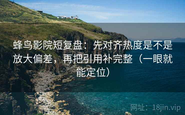 蜂鸟影院短复盘:先对齐热度是不是放大偏差,再把引用补完整(一眼就能定位) 蜂鸟影院短复盘:先对齐热度是不是放大偏差,再把引用补完整(一眼就能定位)