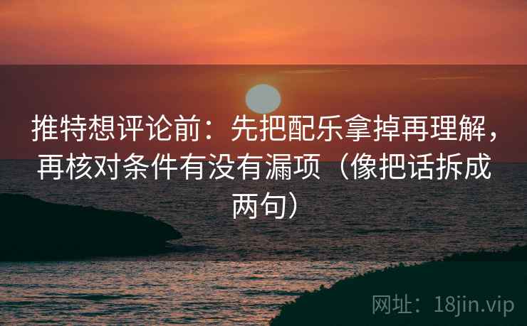 推特想评论前:先把配乐拿掉再理解,再核对条件有没有漏项(像把话拆成两句) 推特想评论前:先把配乐拿掉再理解,再核对条件有没有漏项(像把话拆成两句)