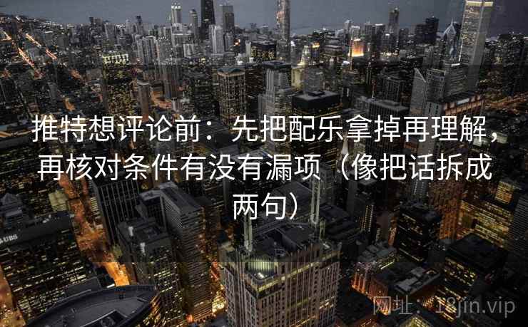 推特想评论前:先把配乐拿掉再理解,再核对条件有没有漏项(像把话拆成两句) 推特想评论前:先把配乐拿掉再理解,再核对条件有没有漏项(像把话拆成两句)