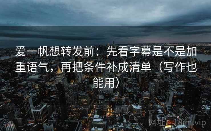 爱一帆想转发前:先看字幕是不是加重语气,再把条件补成清单(写作也能用) 爱一帆想转发前:先看字幕是不是加重语气,再把条件补成清单(写作也能用)