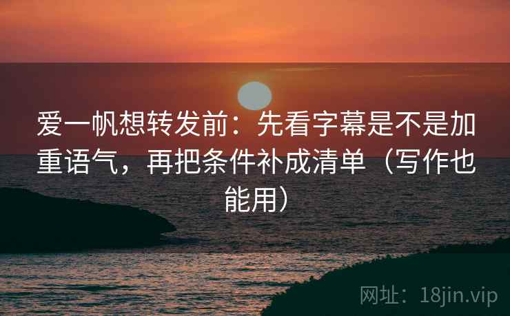 爱一帆想转发前:先看字幕是不是加重语气,再把条件补成清单(写作也能用) 爱一帆想转发前:先看字幕是不是加重语气,再把条件补成清单(写作也能用)