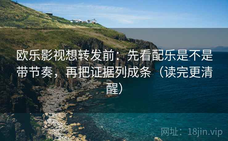 欧乐影视想转发前：先看配乐是不是带节奏，再把证据列成条（读完更清醒）