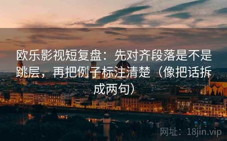 欧乐影视短复盘:先对齐段落是不是跳层,再把例子标注清楚(像把话拆成两句) 欧乐影视短复盘:先对齐段落是不是跳层,再把例子标注清楚(像把话拆成两句)
