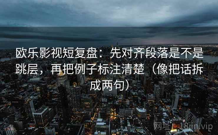 欧乐影视短复盘:先对齐段落是不是跳层,再把例子标注清楚(像把话拆成两句) 欧乐影视短复盘:先对齐段落是不是跳层,再把例子标注清楚(像把话拆成两句)