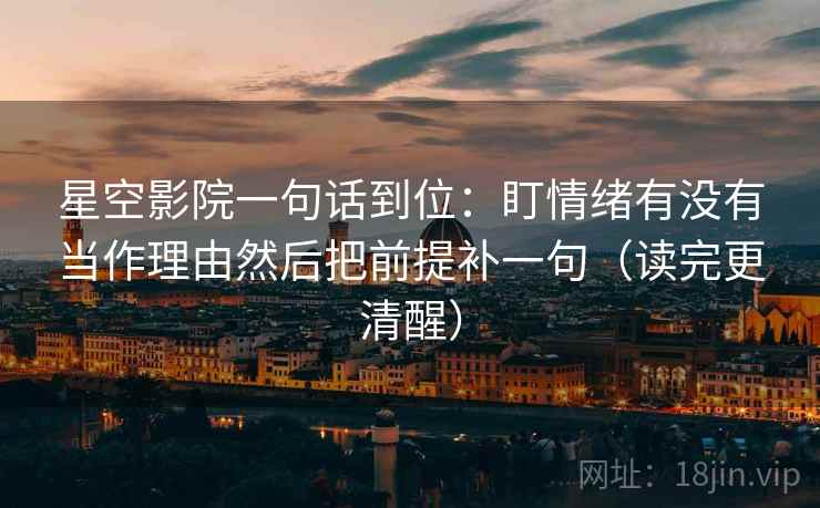 星空影院一句话到位：盯情绪有没有当作理由然后把前提补一句（读完更清醒）