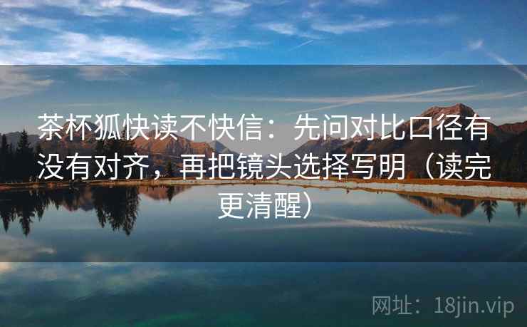 茶杯狐快读不快信：先问对比口径有没有对齐，再把镜头选择写明（读完更清醒）