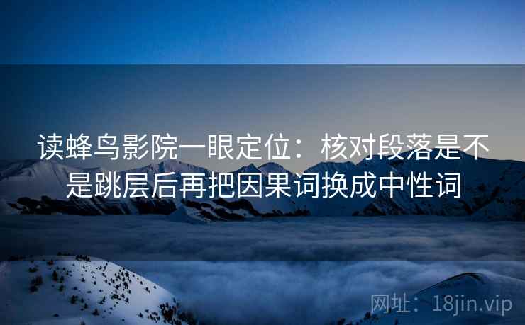 读蜂鸟影院一眼定位：核对段落是不是跳层后再把因果词换成中性词