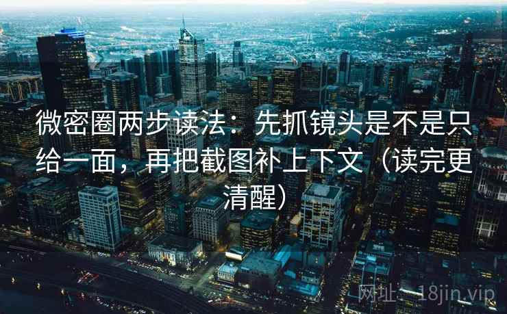 微密圈两步读法:先抓镜头是不是只给一面,再把截图补上下文(读完更清醒) 微密圈两步读法:先抓镜头是不是只给一面,再把截图补上下文(读完更清醒)