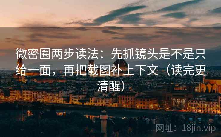 微密圈两步读法:先抓镜头是不是只给一面,再把截图补上下文(读完更清醒) 微密圈两步读法:先抓镜头是不是只给一面,再把截图补上下文(读完更清醒)