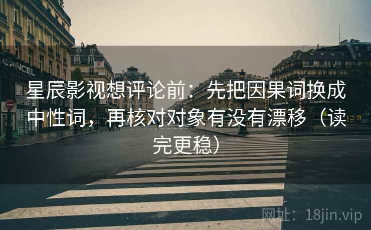 星辰影视想评论前:先把因果词换成中性词,再核对对象有没有漂移(读完更稳) 星辰影视想评论前:先把因果词换成中性词,再核对对象有没有漂移(读完更稳)