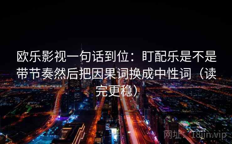 欧乐影视一句话到位:盯配乐是不是带节奏然后把因果词换成中性词(读完更稳) 欧乐影视一句话到位:盯配乐是不是带节奏然后把因果词换成中性词(读完更稳)