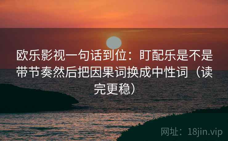 欧乐影视一句话到位:盯配乐是不是带节奏然后把因果词换成中性词(读完更稳) 欧乐影视一句话到位:盯配乐是不是带节奏然后把因果词换成中性词(读完更稳)