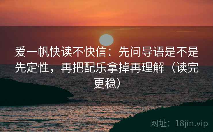 爱一帆快读不快信:先问导语是不是先定性,再把配乐拿掉再理解(读完更稳) 爱一帆快读不快信:先问导语是不是先定性,再把配乐拿掉再理解(读完更稳)