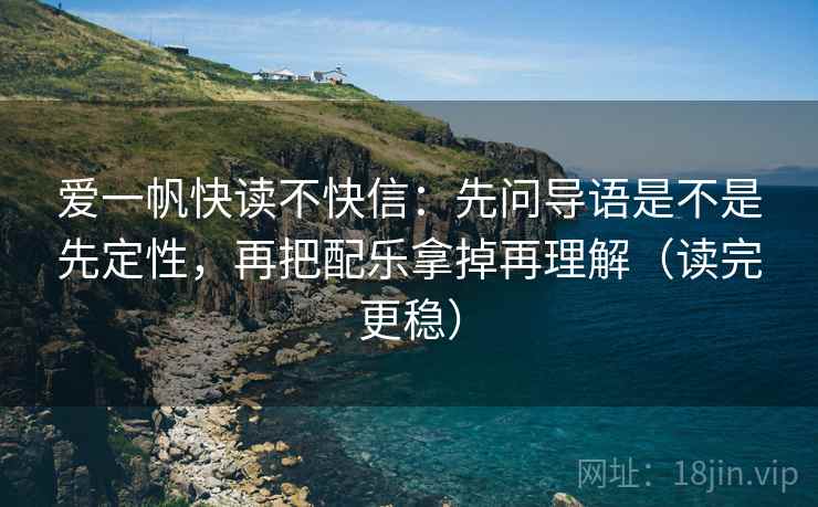 爱一帆快读不快信:先问导语是不是先定性,再把配乐拿掉再理解(读完更稳) 爱一帆快读不快信:先问导语是不是先定性,再把配乐拿掉再理解(读完更稳)