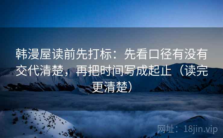 韩漫屋读前先打标：先看口径有没有交代清楚，再把时间写成起止（读完更清楚）