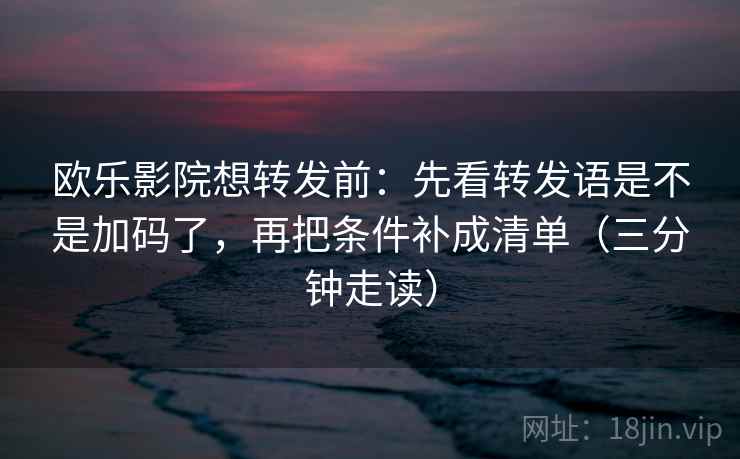 欧乐影院想转发前:先看转发语是不是加码了,再把条件补成清单(三分钟走读) 欧乐影院想转发前:先看转发语是不是加码了,再把条件补成清单(三分钟走读)