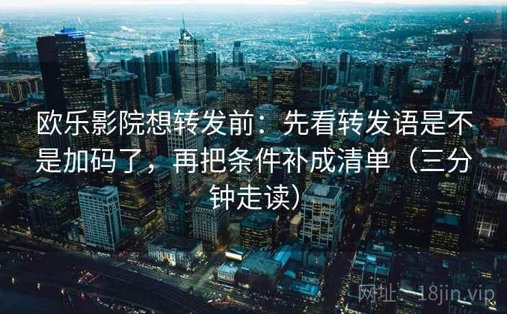 欧乐影院想转发前:先看转发语是不是加码了,再把条件补成清单(三分钟走读) 欧乐影院想转发前:先看转发语是不是加码了,再把条件补成清单(三分钟走读)