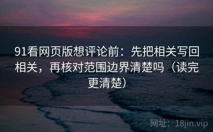 91看网页版想评论前:先把相关写回相关,再核对范围边界清楚吗(读完更清楚) 91看网页版想评论前:先把相关写回相关,再核对范围边界清楚吗(读完更清楚)