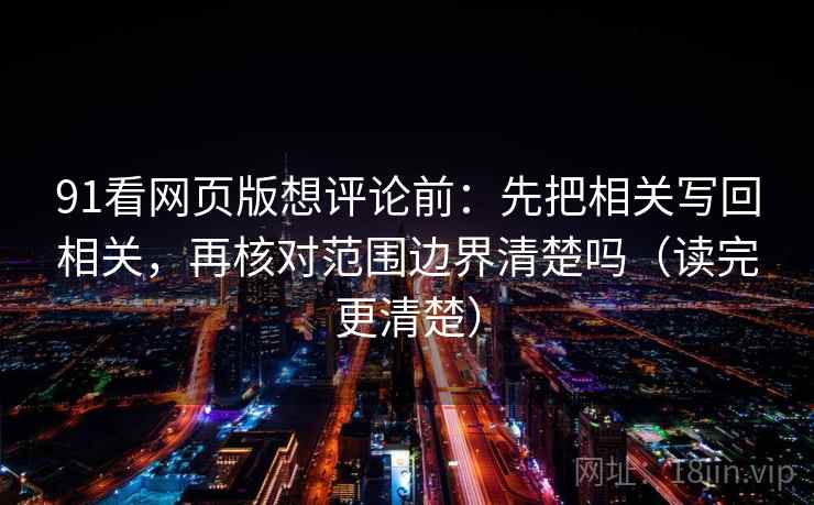 91看网页版想评论前:先把相关写回相关,再核对范围边界清楚吗(读完更清楚) 91看网页版想评论前:先把相关写回相关,再核对范围边界清楚吗(读完更清楚)