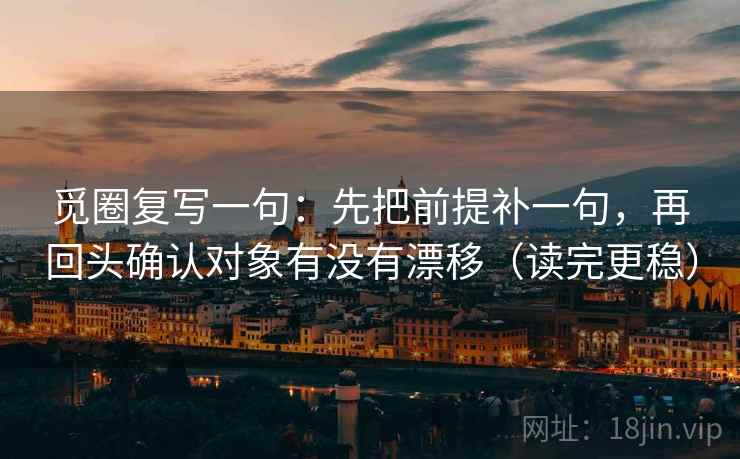 觅圈复写一句：先把前提补一句，再回头确认对象有没有漂移（读完更稳）