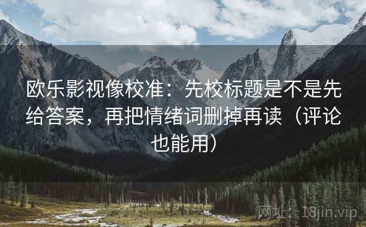 欧乐影视像校准:先校标题是不是先给答案,再把情绪词删掉再读(评论也能用) 欧乐影视像校准:先校标题是不是先给答案,再把情绪词删掉再读(评论也能用)