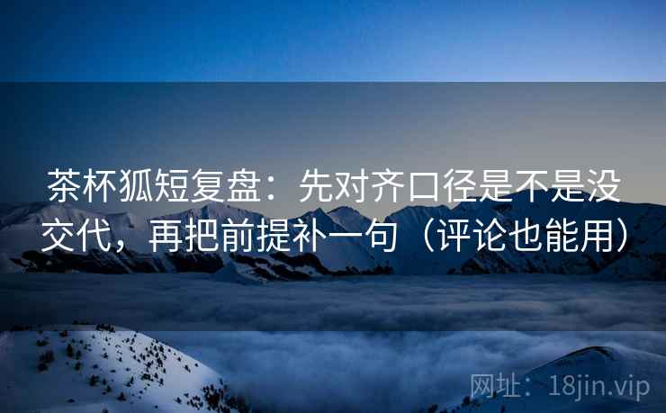 茶杯狐短复盘:先对齐口径是不是没交代,再把前提补一句(评论也能用) 茶杯狐短复盘:先对齐口径是不是没交代,再把前提补一句(评论也能用)