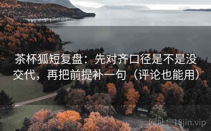 茶杯狐短复盘:先对齐口径是不是没交代,再把前提补一句(评论也能用) 茶杯狐短复盘:先对齐口径是不是没交代,再把前提补一句(评论也能用)