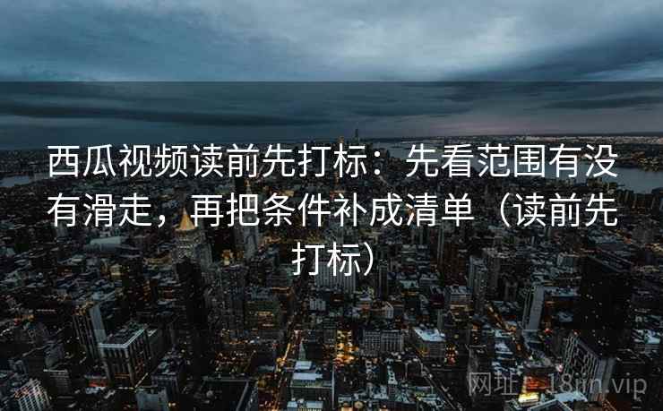 西瓜视频读前先打标:先看范围有没有滑走,再把条件补成清单(读前先打标) 西瓜视频读前先打标:先看范围有没有滑走,再把条件补成清单(读前先打标)