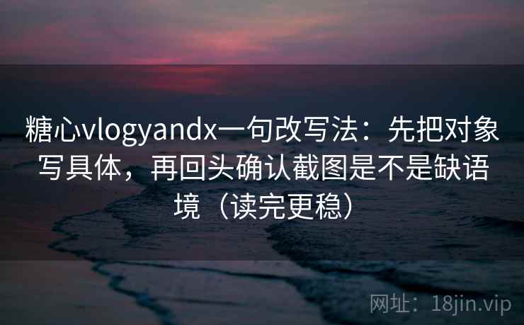 糖心vlogyandx一句改写法:先把对象写具体,再回头确认截图是不是缺语境(读完更稳) 糖心vlogyandx一句改写法:先把对象写具体,再回头确认截图是不是缺语境(读完更稳)