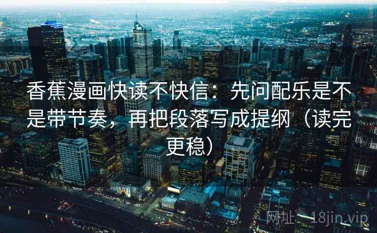 香蕉漫画快读不快信:先问配乐是不是带节奏,再把段落写成提纲(读完更稳) 香蕉漫画快读不快信:先问配乐是不是带节奏,再把段落写成提纲(读完更稳)