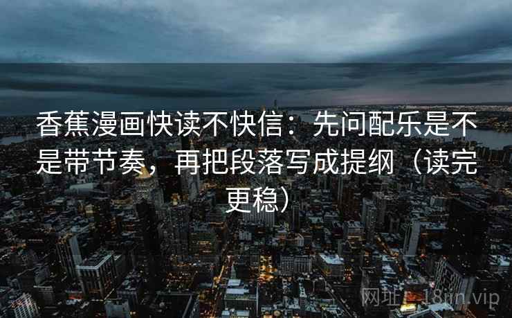 香蕉漫画快读不快信:先问配乐是不是带节奏,再把段落写成提纲(读完更稳) 香蕉漫画快读不快信:先问配乐是不是带节奏,再把段落写成提纲(读完更稳)