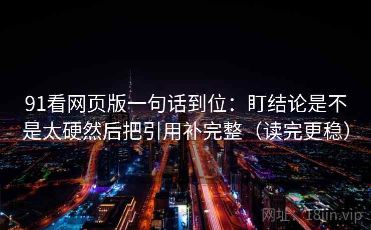 91看网页版一句话到位:盯结论是不是太硬然后把引用补完整(读完更稳) 91看网页版一句话到位:盯结论是不是太硬然后把引用补完整(读完更稳)