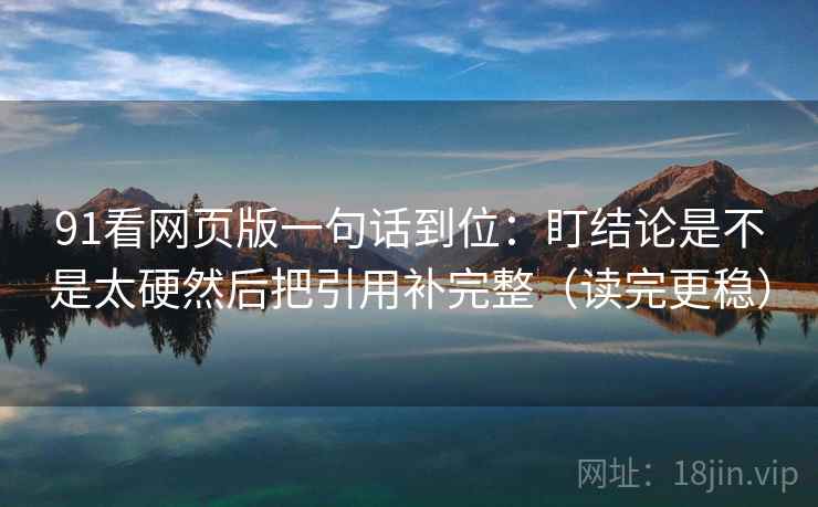 91看网页版一句话到位:盯结论是不是太硬然后把引用补完整(读完更稳) 91看网页版一句话到位:盯结论是不是太硬然后把引用补完整(读完更稳)