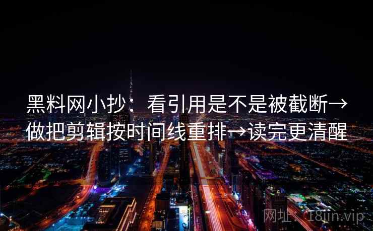 黑料网小抄:看引用是不是被截断→做把剪辑按时间线重排→读完更清醒 黑料网小抄:看引用是不是被截断→做把剪辑按时间线重排→读完更清醒