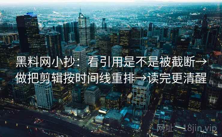 黑料网小抄:看引用是不是被截断→做把剪辑按时间线重排→读完更清醒 黑料网小抄:看引用是不是被截断→做把剪辑按时间线重排→读完更清醒